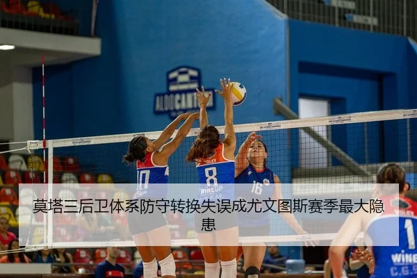 莫塔三后卫体系防守转换失误成尤文图斯赛季最大隐患